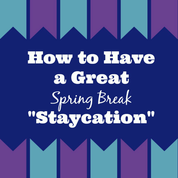 Tips and Ideas to Have a Great Spring Break “Staycation”